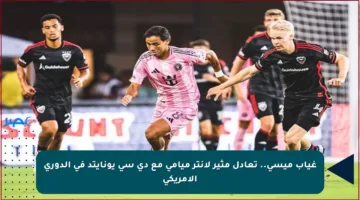 غياب ميسي.. تعادل مثير لإنتر ميامي مع دي سي يونايتد في الدوري الأمريكي